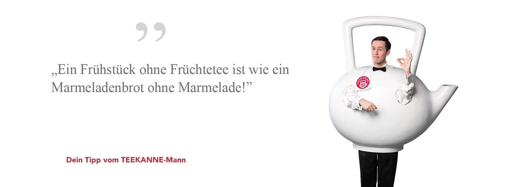 Mann im Teekannenkostüm hält einen Finger hoch, deutscher Text wirbt für Früchtetee zum Frühstück.